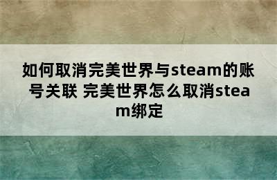 如何取消完美世界与steam的账号关联 完美世界怎么取消steam绑定